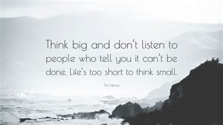 Think big and don't listen to people who tell you it can't be done